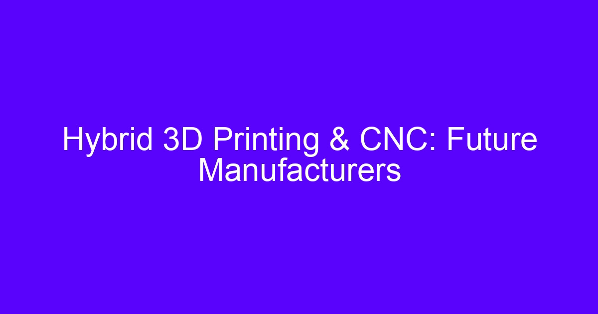 Hybrid 3D Printing and CNC: Future Manufacturers