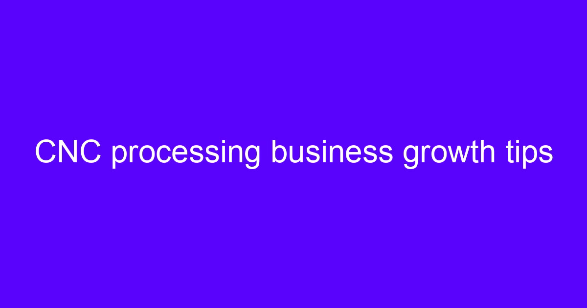 CNC processing business growth tips for machine shops
