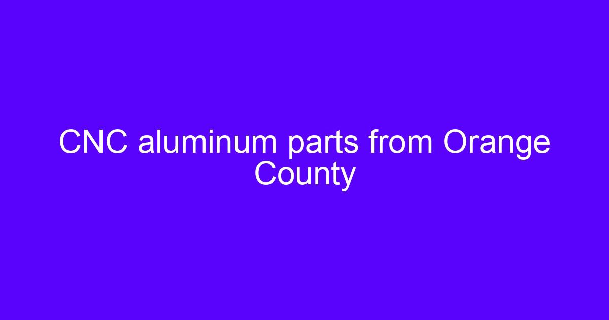 CNC processing Orange County service producing aluminum parts