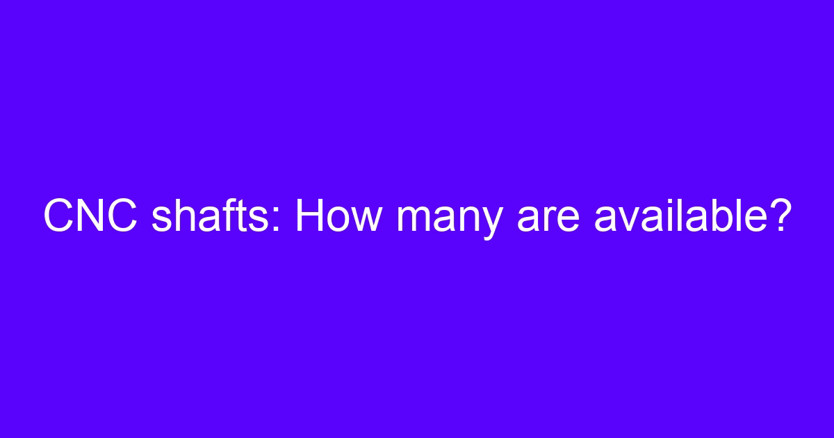 CNC shafts: How many are available?