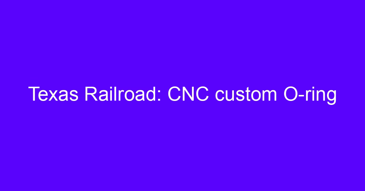 Texas Railroad: CNC custom O-ring