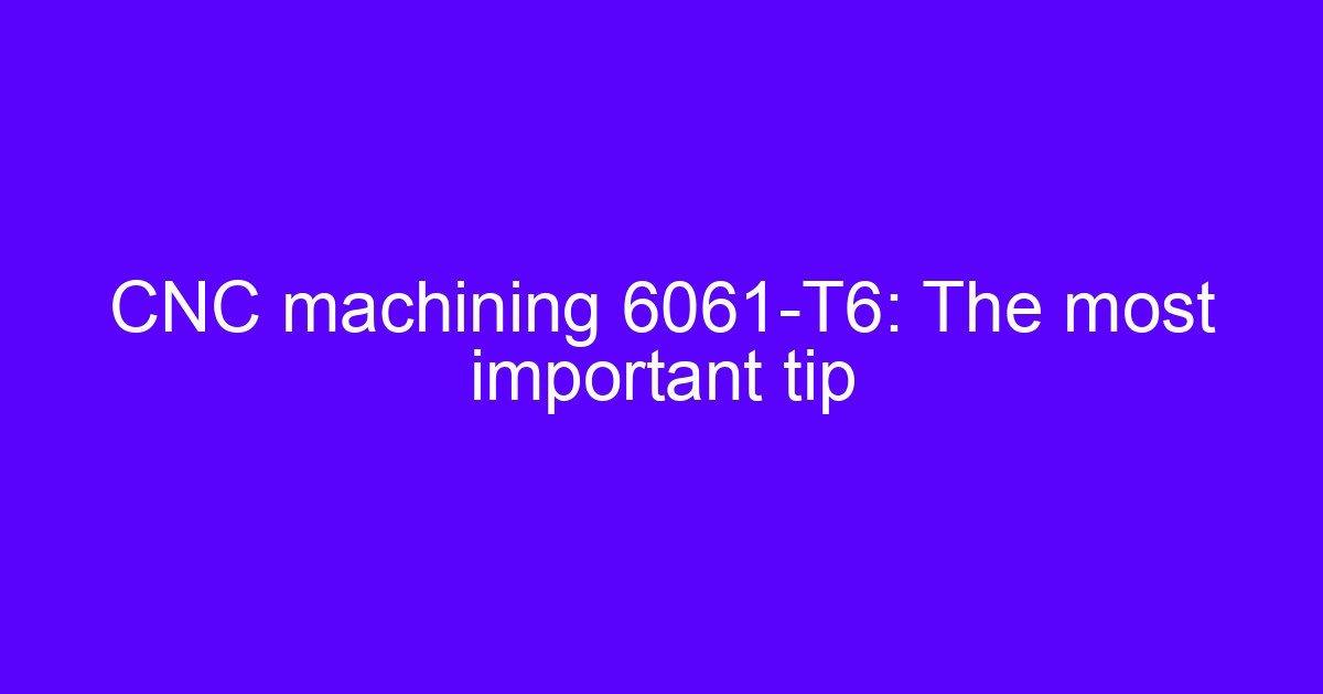 CNC machining 6061-T6: The most important tip