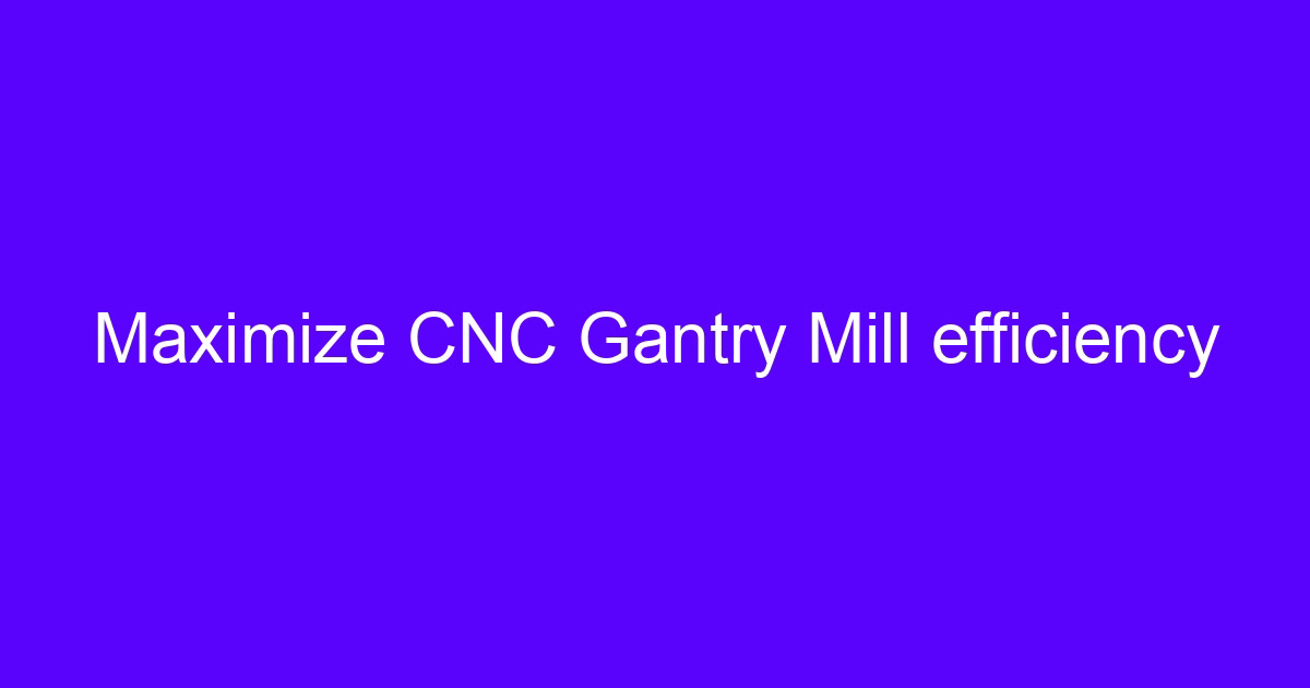 Maximize CNC efficiency on a gantry mill with five-axis machining
