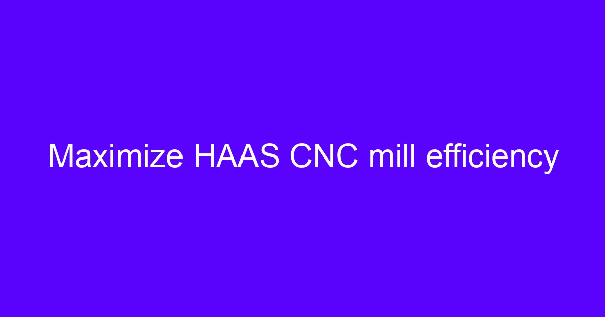 Maximize CNC machining efficiency on a HAAS mill