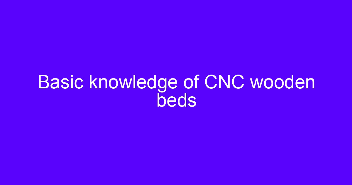 Basic knowledge of CNC wooden beds for wooden CNC mill mastery skills