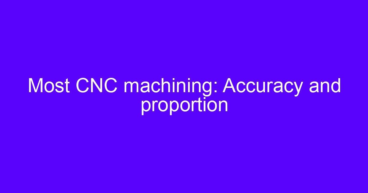 Most CNC machining: accuracy and proportion across setups