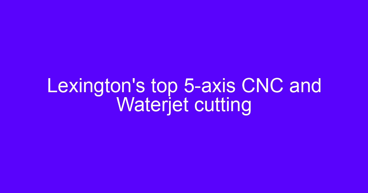 CNC machining Lexington 5-axis and waterjet cutting overview