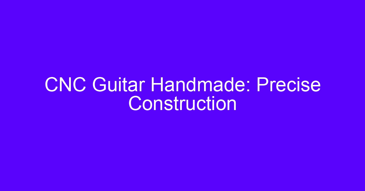 CNC Guitar Handmade Guide showing precise body and neck construction