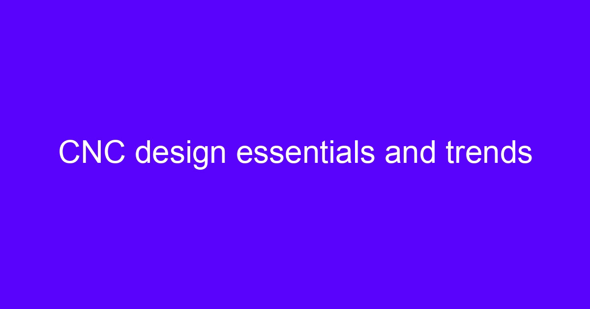 CNC design essentials and trends