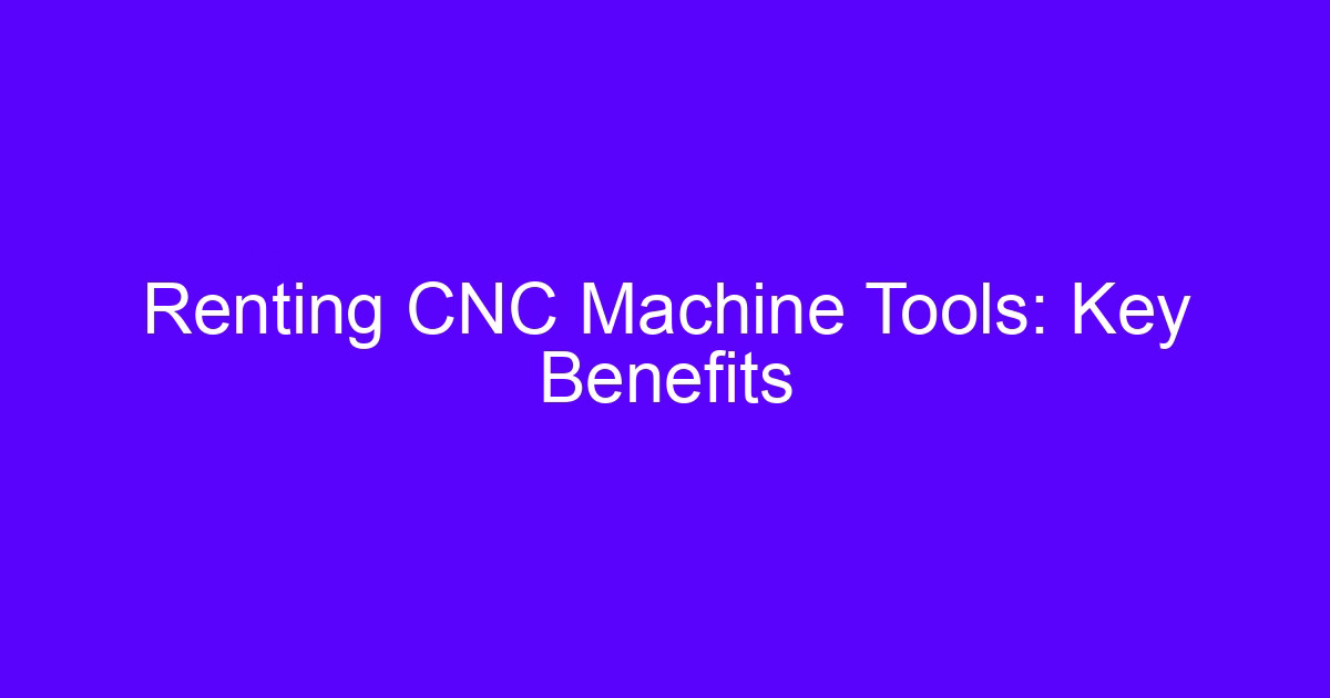 Renting CNC Machine Tools: Key Benefits