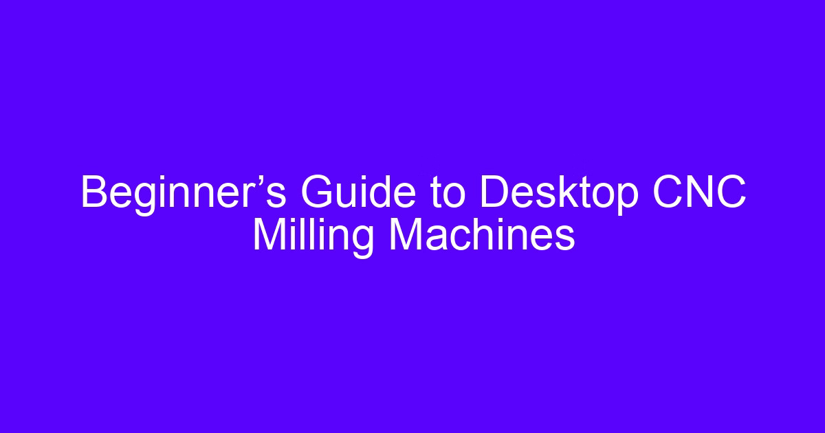 Beginner’s Guide to Desktop CNC Milling Machines