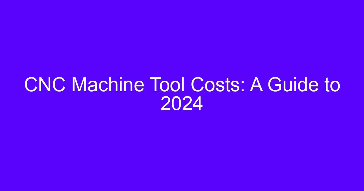 CNC machine tool costs: a guide to 2024 for engineers
