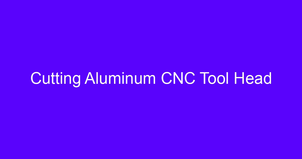 Cutting Aluminum CNC Tool Head used in a cnc aluminum cutting tool setup