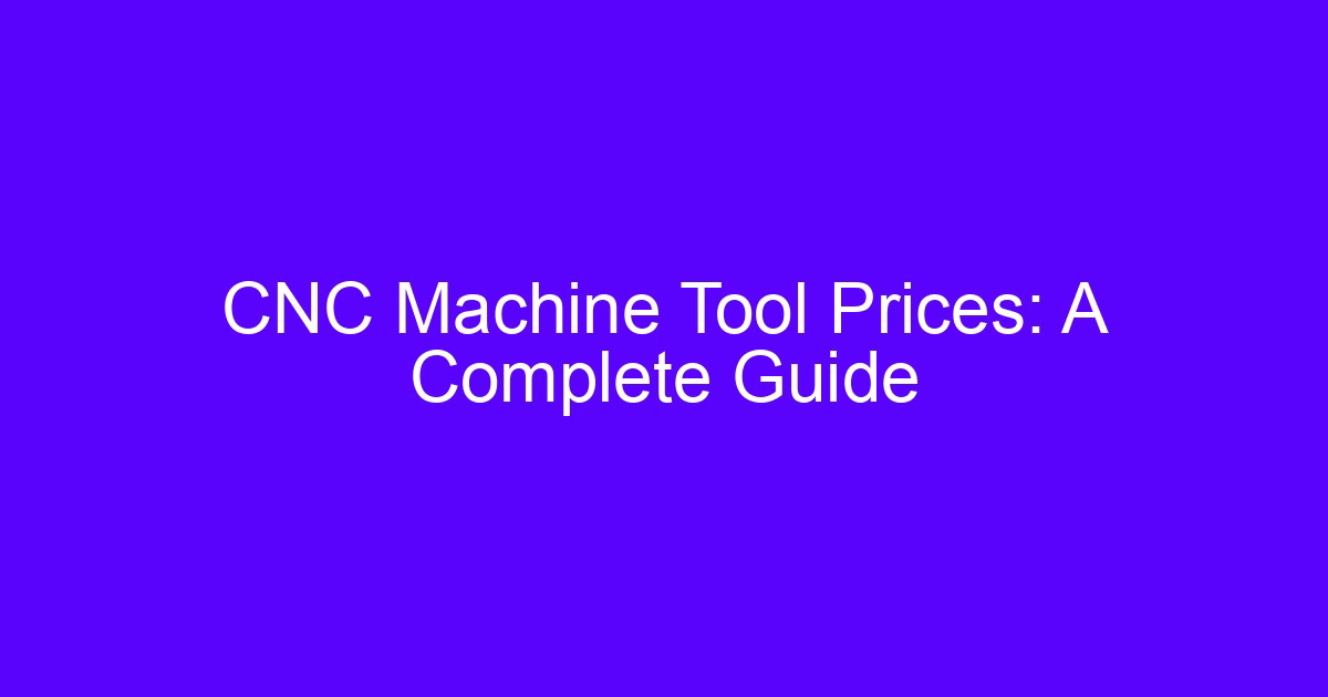 CNC machine tool price factors: a complete guide