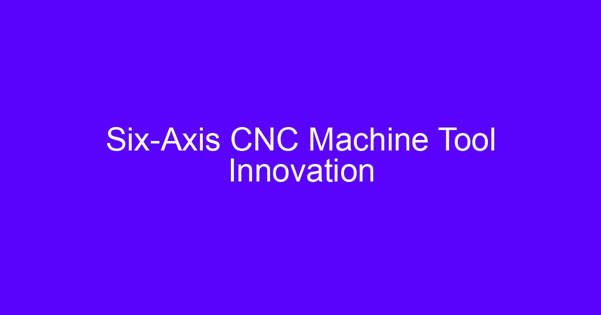 Six-axis CNC machine tool innovation setup on a machining center