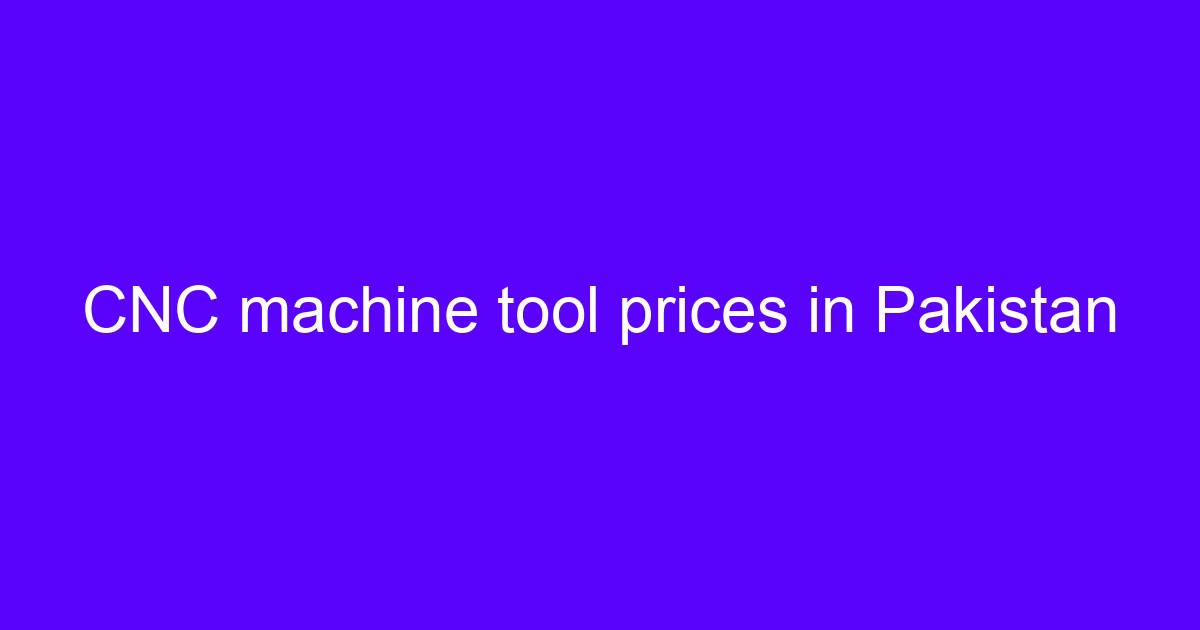 CNC machine tool prices in Pakistan cost breakdown
