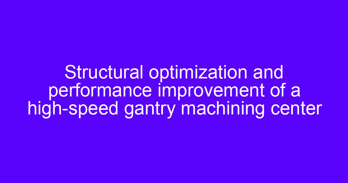 Structural optimization and performance improvement of a high-speed gantry machining center for CNC processing center optimization
