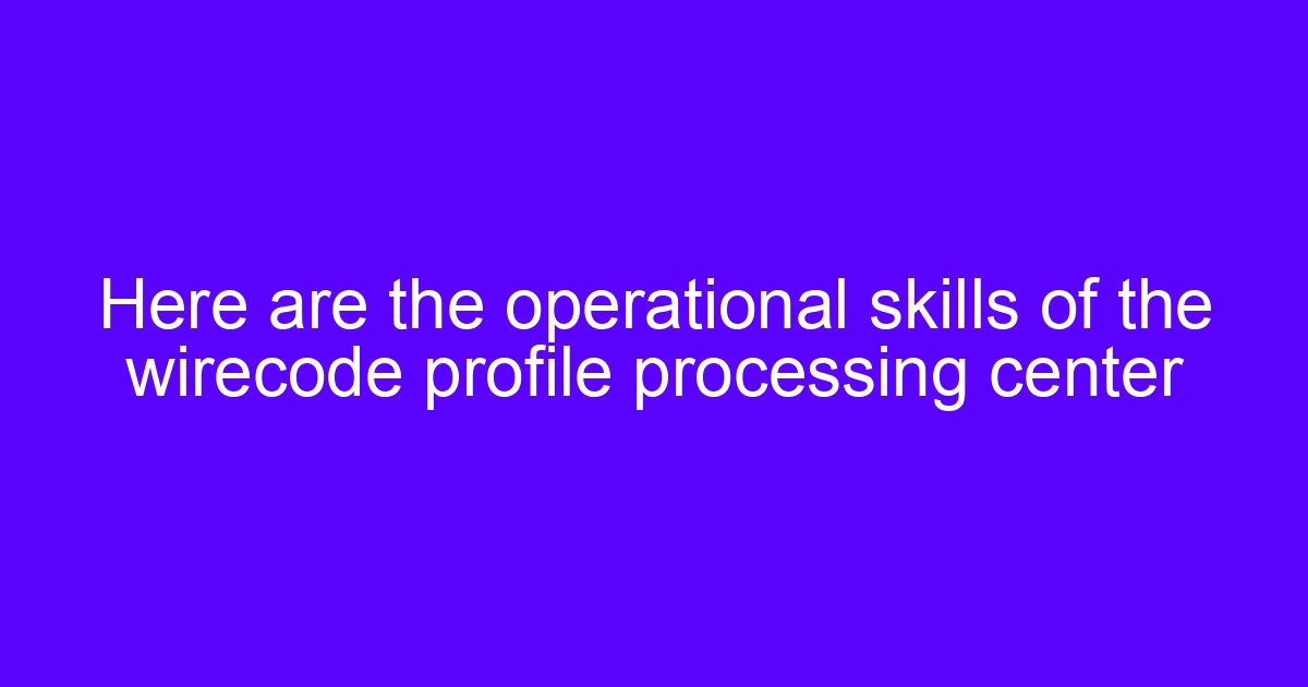 Here are the operational skills of the wirecode profile processing center