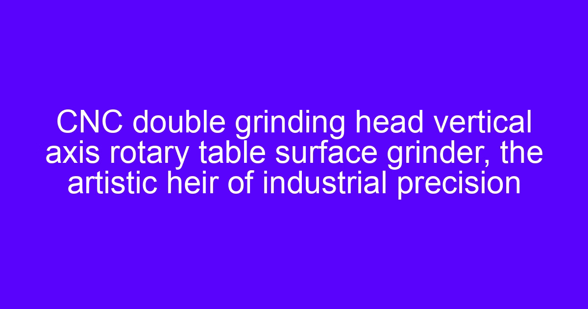 CNC double grinding head vertical axis rotary table surface grinder, the artistic heir of industrial precision
