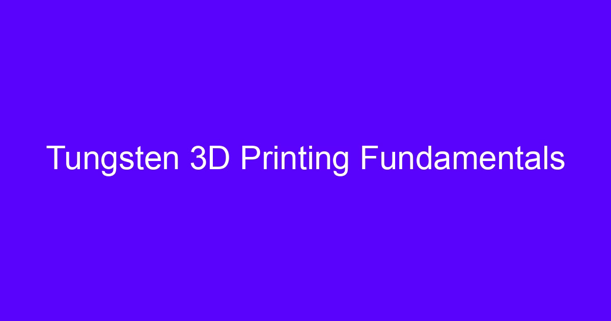 Tungsten 3D printing fundamentals with sintered and machined parts