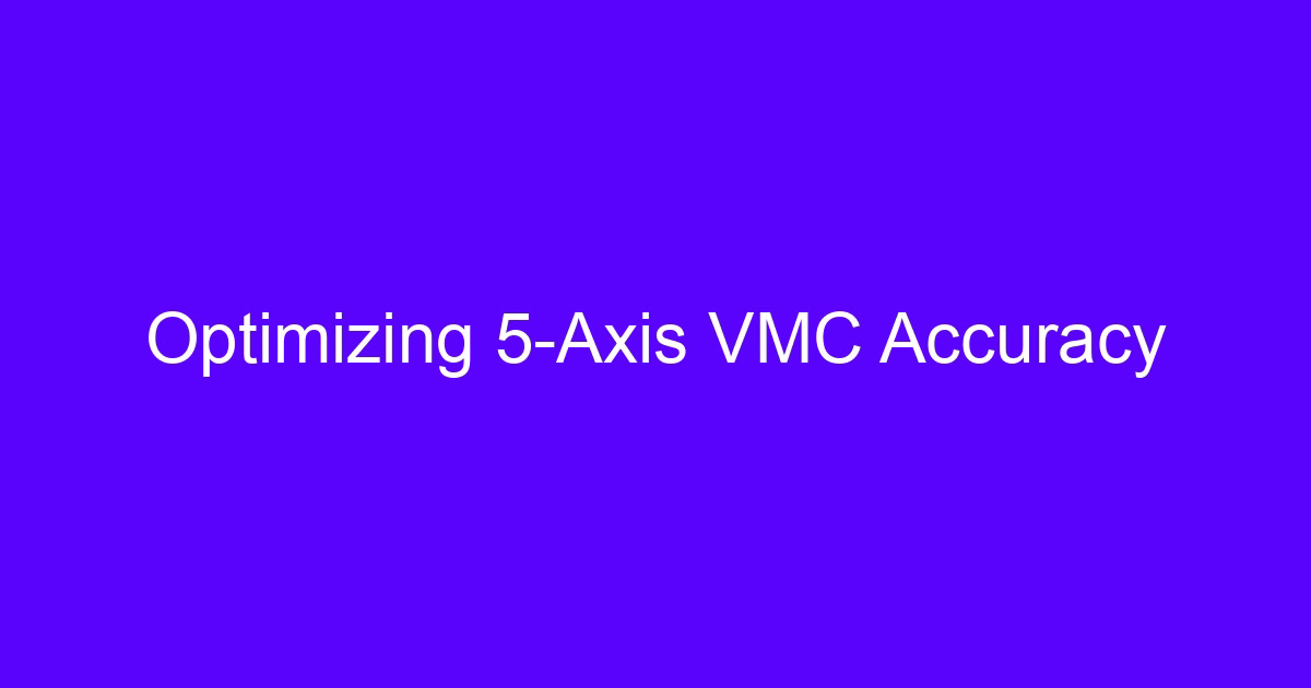 CNC VMC manufacturer guide: optimizing 5-axis VMC accuracy