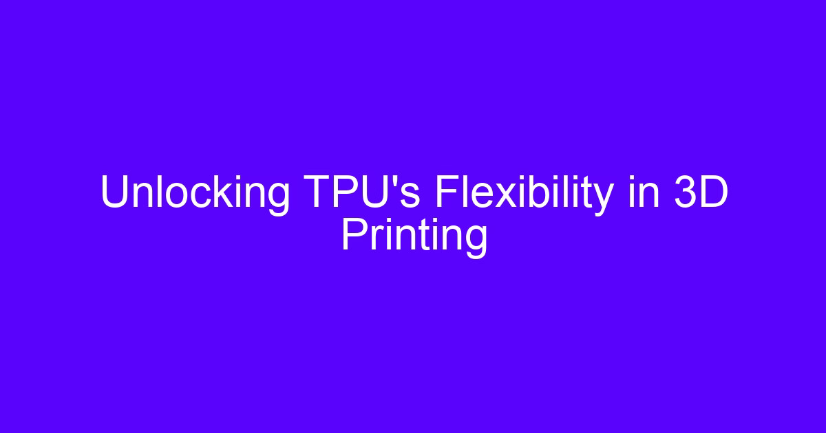Unlocking TPU’s Flexibility in 3D Printing