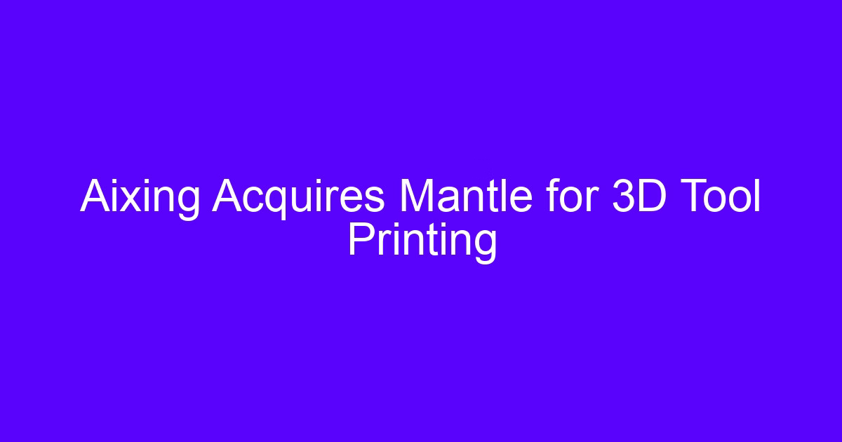 Aixing Acquires Mantle for 3D Tool Printing