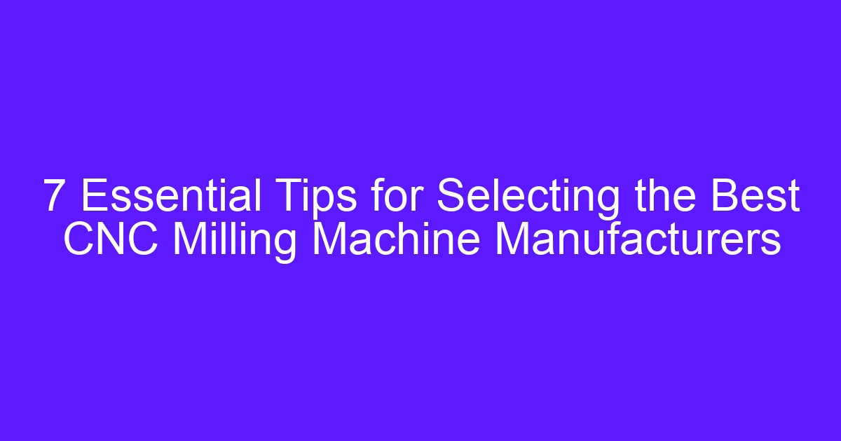 7 Essential Tips for Selecting the Best CNC Milling Machine Manufacturers