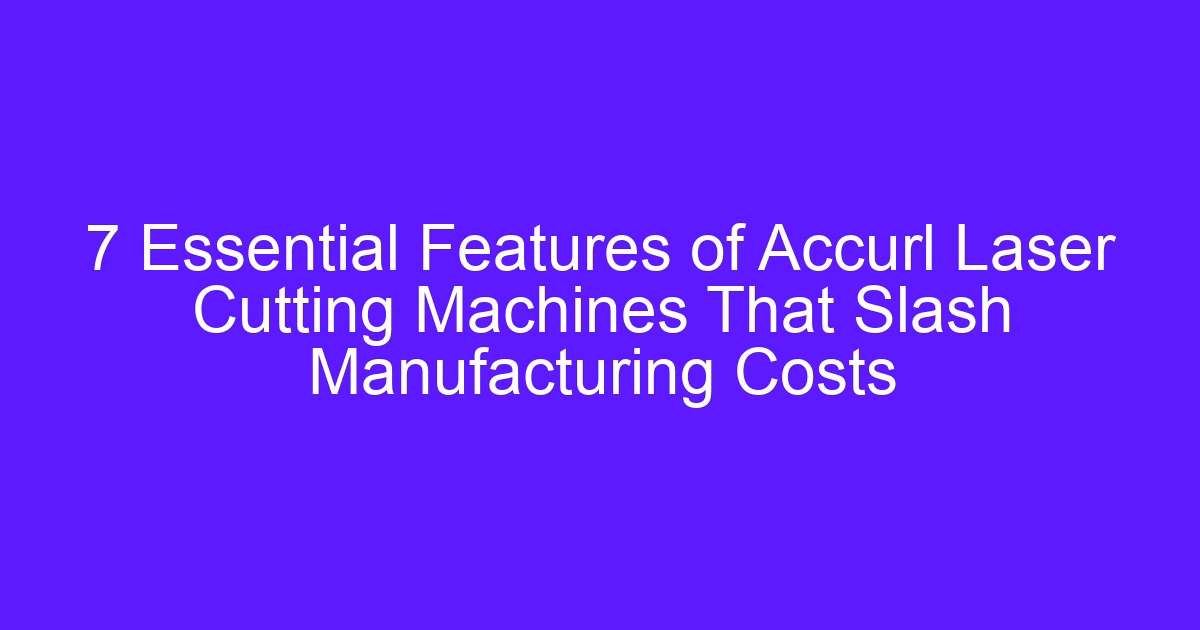 7 Essential Features of Accurl Laser Cutting Machines That Slash Manufacturing Costs