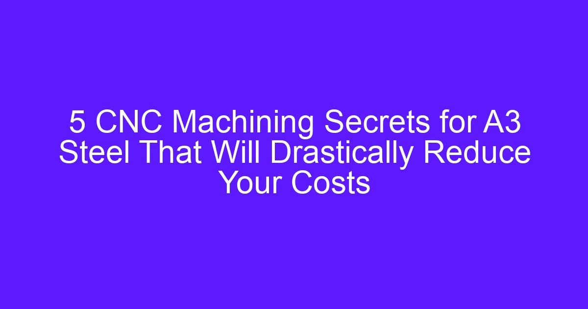 5 CNC Machining Secrets for A3 Steel That Will Drastically Reduce Your Costs